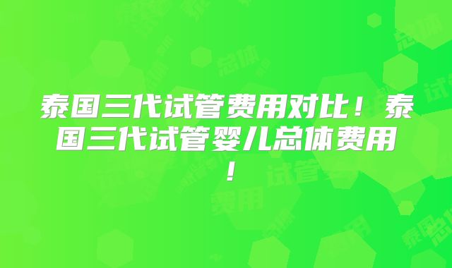 泰国三代试管费用对比！泰国三代试管婴儿总体费用！