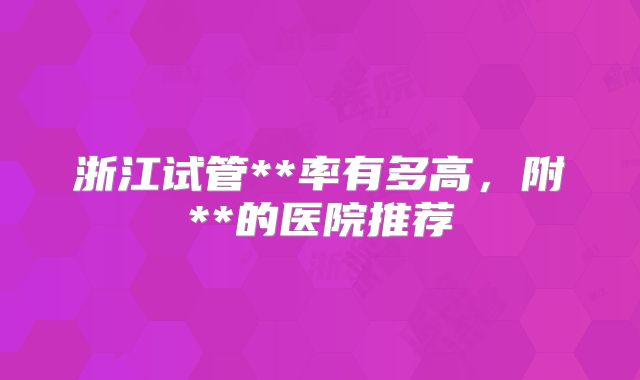 浙江试管**率有多高，附**的医院推荐