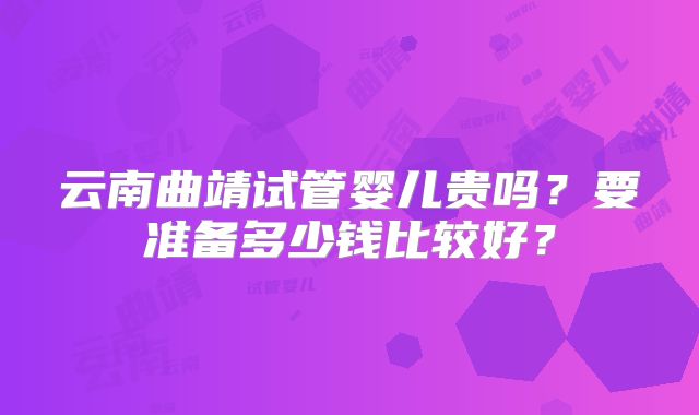 云南曲靖试管婴儿贵吗？要准备多少钱比较好？