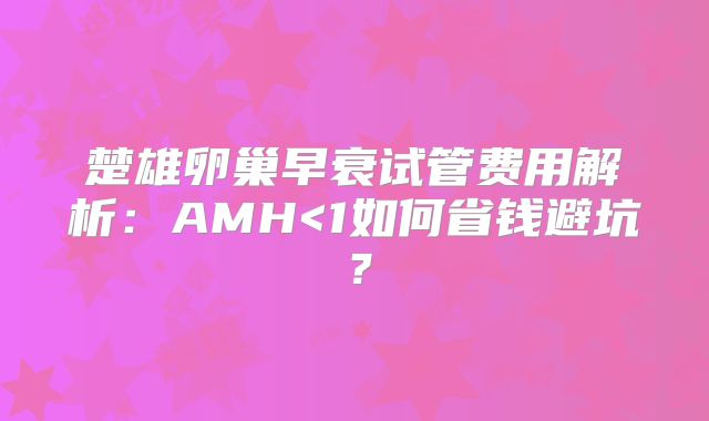 楚雄卵巢早衰试管费用解析:AMH<1如何省钱避坑?