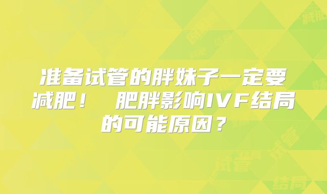 准备试管的胖妹子一定要减肥! 肥胖影响IVF结局的可能原因?