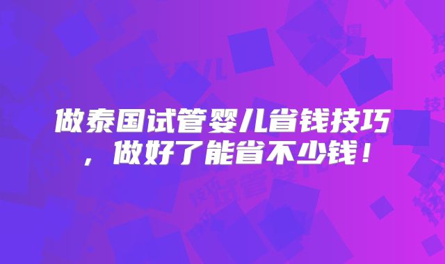 做泰国试管婴儿省钱技巧,做好了能省不少钱!