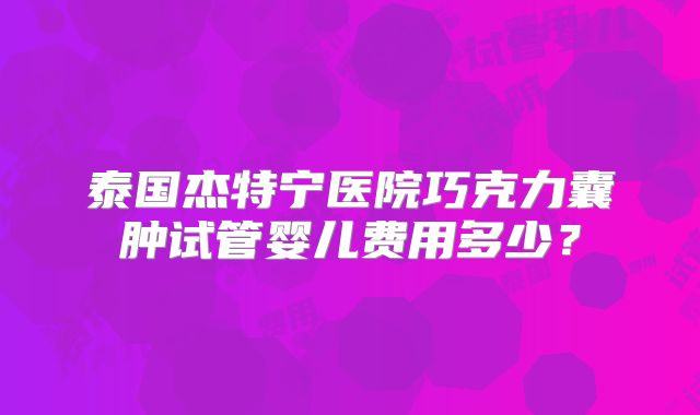 泰国杰特宁医院巧克力囊肿试管婴儿费用多少？