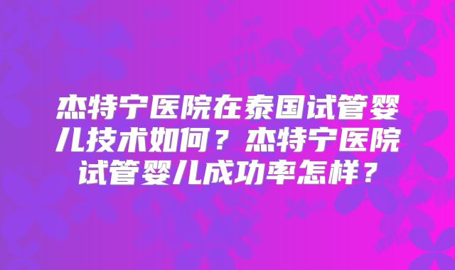 杰特宁医院在泰国试管婴儿技术如何？杰特宁医院试管婴儿成功率怎样？