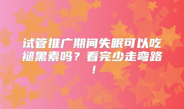 试管推广期间失眠可以吃褪黑素吗?看完少走弯路!