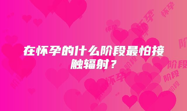 在怀孕的什么阶段最怕接触辐射？