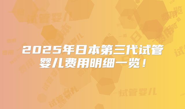 2025年日本第三代试管婴儿费用明细一览！