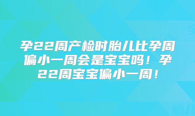 孕22周产检时胎儿比孕周偏小一周会是宝宝吗!孕22周宝宝偏小一周!