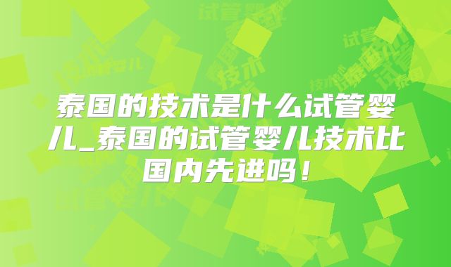 泰国的技术是什么试管婴儿_泰国的试管婴儿技术比国内先进吗！