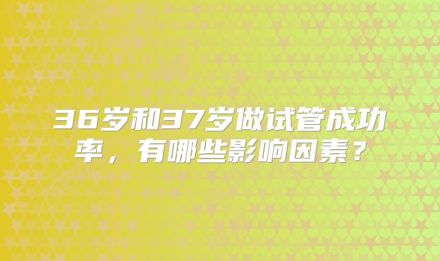 36岁和37岁做试管成功率，有哪些影响因素？