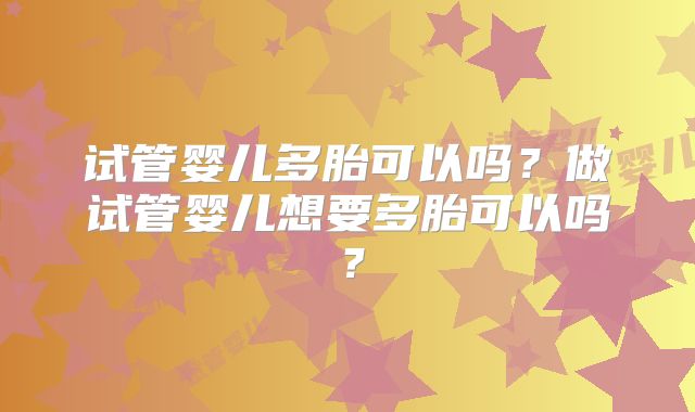 试管婴儿多胎可以吗？做试管婴儿想要多胎可以吗？