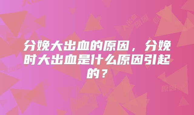 分娩大出血的原因，分娩时大出血是什么原因引起的？