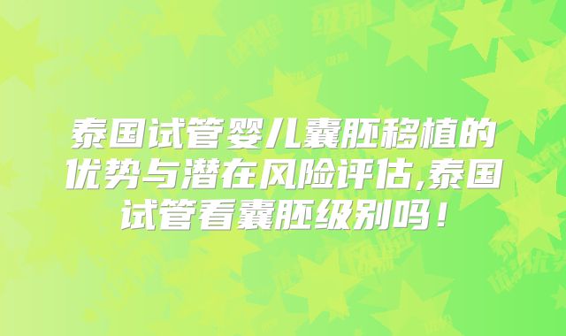 泰国试管婴儿囊胚移植的优势与潜在风险评估,泰国试管看囊胚级别吗！