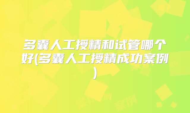 多囊人工授精和试管哪个好(多囊人工授精成功案例)
