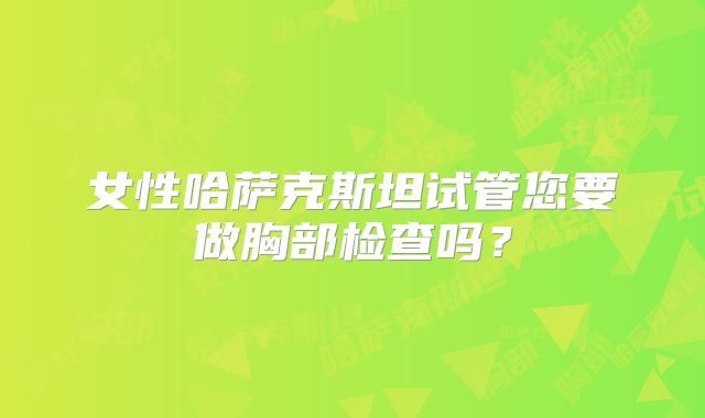 女性哈萨克斯坦试管您要做胸部检查吗？