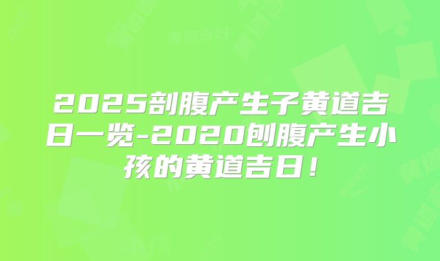 2025剖腹产生子黄道吉日一览-2020刨腹产生小孩的黄道吉日！