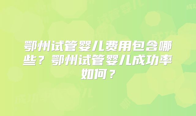 鄂州试管婴儿费用包含哪些？鄂州试管婴儿成功率如何？