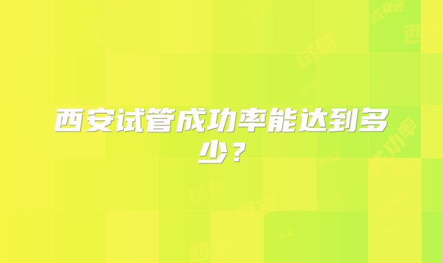 西安试管成功率能达到多少？