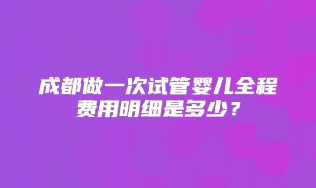 成都做一次试管婴儿全程费用明细是多少?