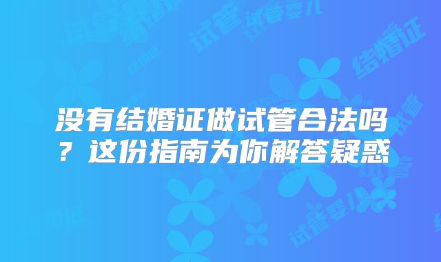 没有结婚证做试管合法吗？这份指南为你解答疑惑