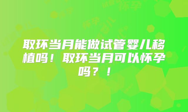 取环当月能做试管婴儿移植吗！取环当月可以怀孕吗？！