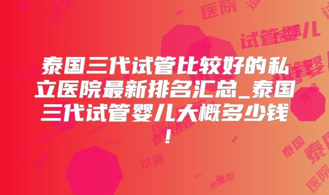 泰国三代试管比较好的私立医院最新排名汇总_泰国三代试管婴儿大概多少钱！