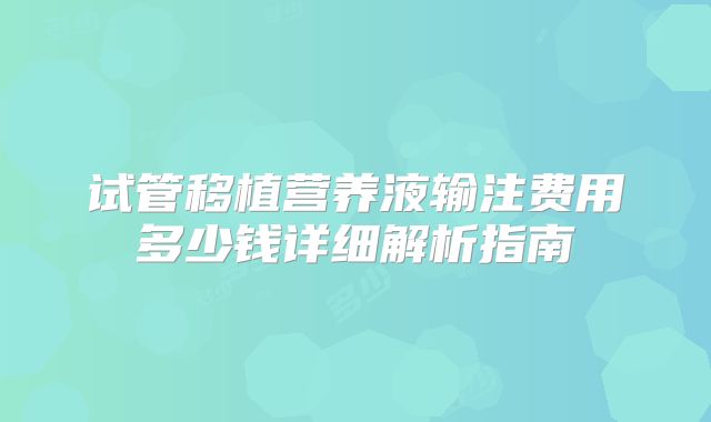 试管移植营养液输注费用多少钱详细解析指南