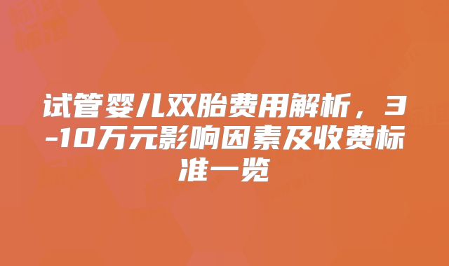 试管婴儿双胎费用解析，3-10万元影响因素及收费标准一览