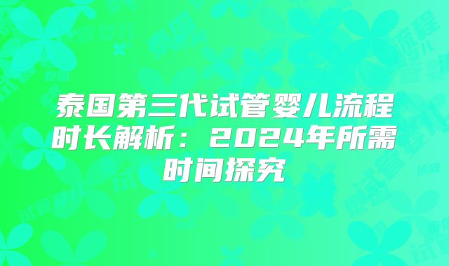 泰国第三代试管婴儿流程时长解析：2024年所需时间探究