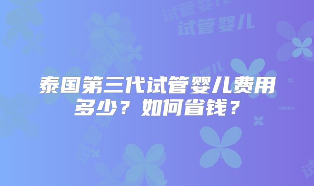泰国第三代试管婴儿费用多少?如何省钱?