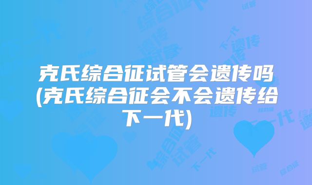 克氏综合征试管会遗传吗(克氏综合征会不会遗传给下一代)