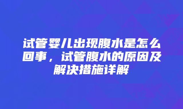试管婴儿出现腹水是怎么回事，试管腹水的原因及解决措施详解