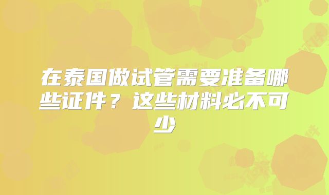在泰国做试管需要准备哪些证件？这些材料必不可少