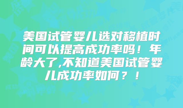 美国试管婴儿选对移植时间可以提高成功率吗!年龄大了,不知道美国试管婴儿成功率如何?!