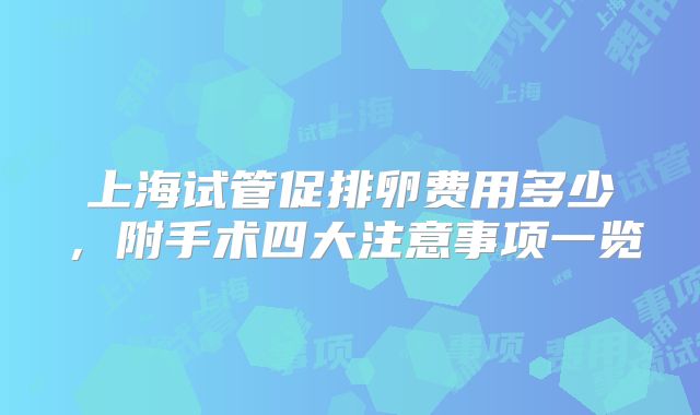 上海试管促排卵费用多少，附手术四大注意事项一览