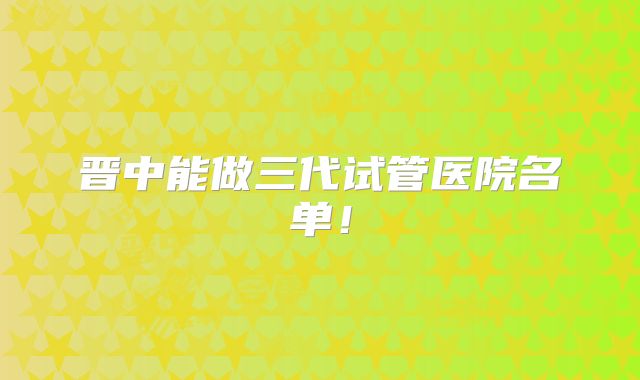 晋中能做三代试管医院名单!