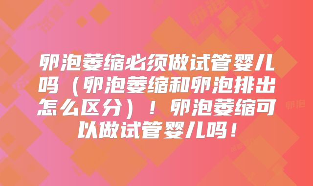 卵泡萎缩必须做试管婴儿吗（卵泡萎缩和卵泡排出怎么区分）！卵泡萎缩可以做试管婴儿吗！