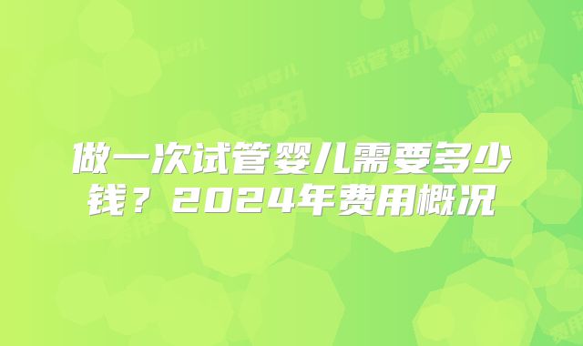 做一次试管婴儿需要多少钱?2024年费用概况