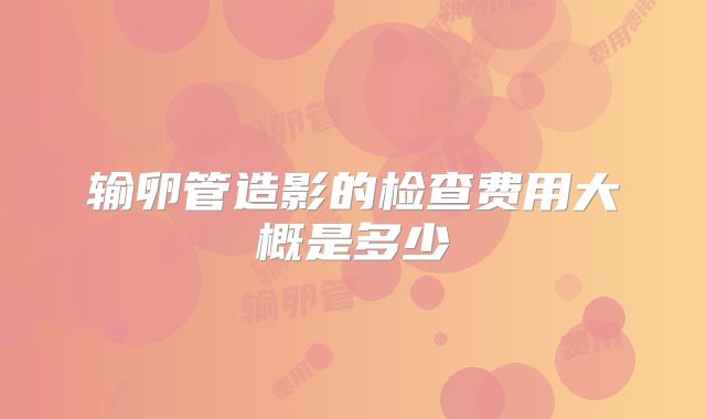 输卵管造影的检查费用大概是多少
