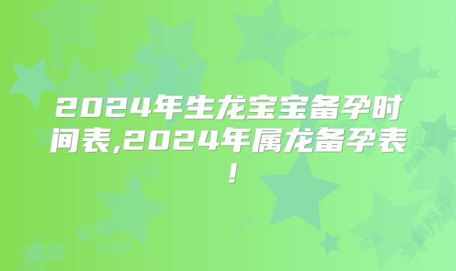 2024年生龙宝宝备孕时间表,2024年属龙备孕表!