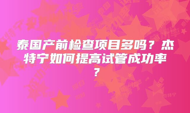 泰国产前检查项目多吗？杰特宁如何提高试管成功率？