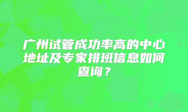广州试管成功率高的中心地址及专家排班信息如何查询？