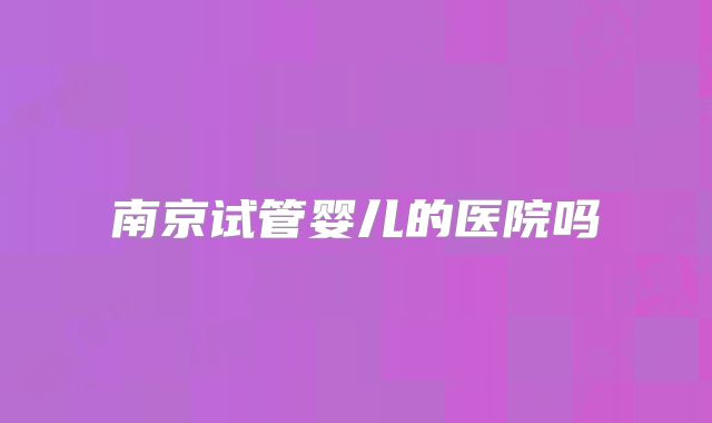南京试管婴儿的医院吗