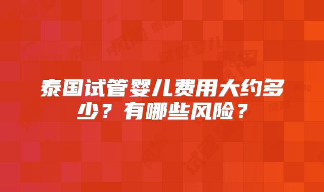 泰国试管婴儿费用大约多少？有哪些风险？