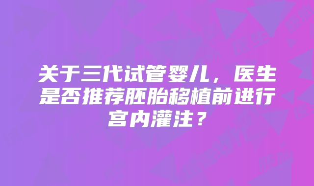 关于三代试管婴儿，医生是否推荐胚胎移植前进行宫内灌注？