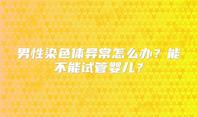 男性染色体异常怎么办？能不能试管婴儿？