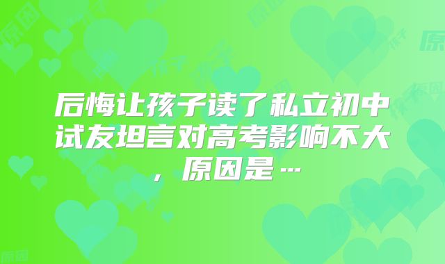 后悔让孩子读了私立初中试友坦言对高考影响不大，原因是…