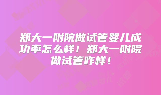 郑大一附院做试管婴儿成功率怎么样!郑大一附院做试管咋样!