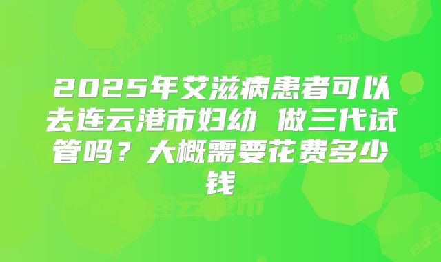 2025年艾滋病患者可以去连云港市妇幼 做三代试管吗？大概需要花费多少钱