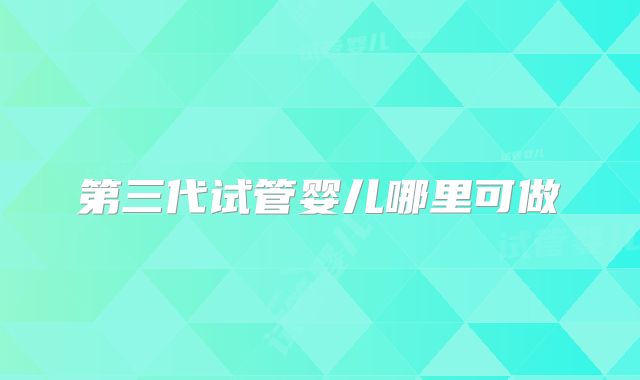 第三代试管婴儿哪里可做